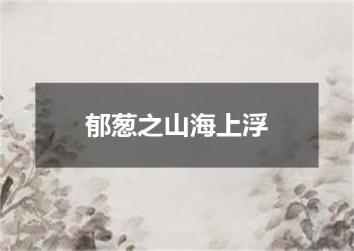郁葱之山海上浮