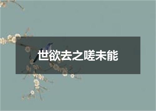 世欲去之嗟未能