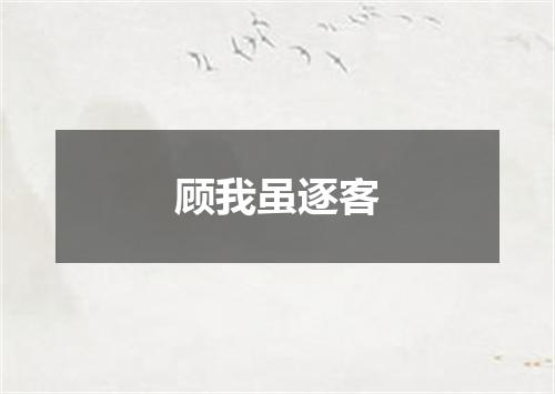 顾我虽逐客