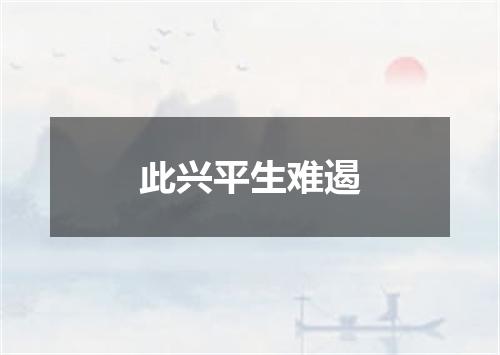 此兴平生难遏