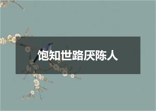 饱知世路厌陈人