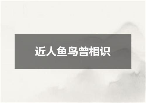 近人鱼鸟曾相识