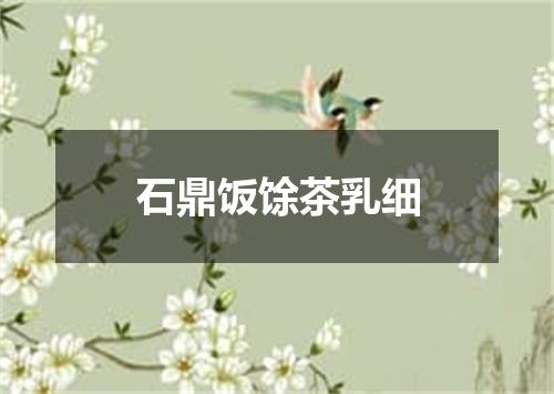 石鼎饭馀茶乳细