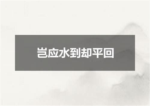 岂应水到却平回