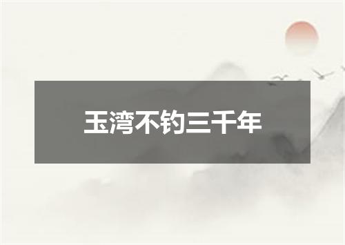 玉湾不钓三千年
