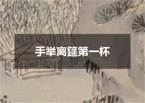 手举离筵第一杯
