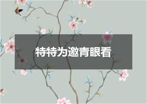 特特为邀青眼看