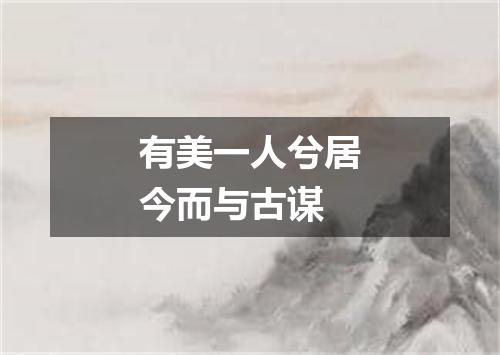 有美一人兮居今而与古谋