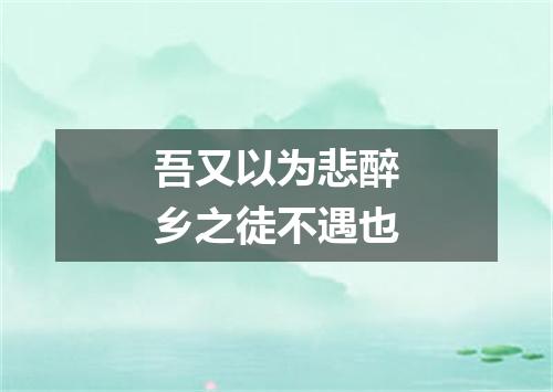 吾又以为悲醉乡之徒不遇也