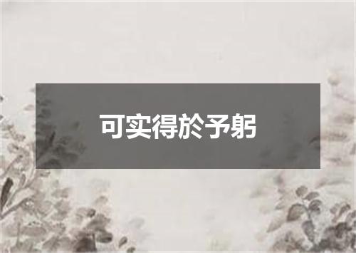 可实得於予躬