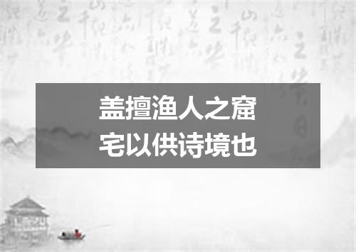 盖擅渔人之窟宅以供诗境也