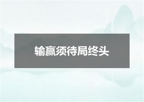 输赢须待局终头