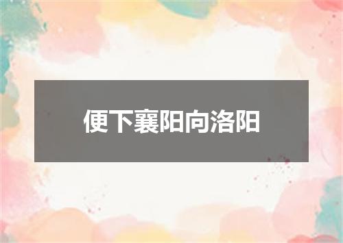 便下襄阳向洛阳