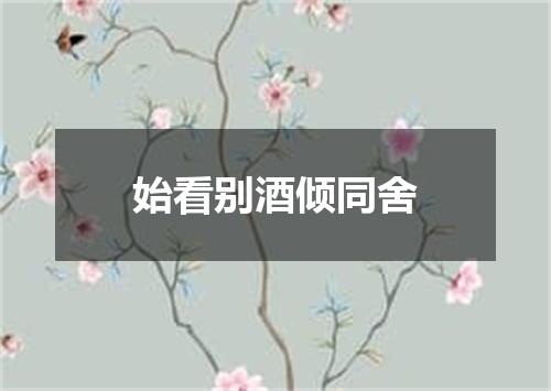 始看别酒倾同舍