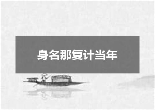 身名那复计当年