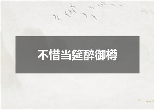 不惜当筵醉御樽