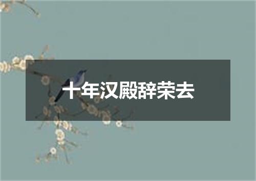 十年汉殿辞荣去