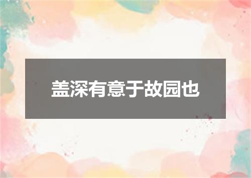盖深有意于故园也