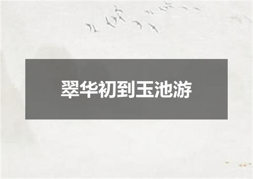 翠华初到玉池游