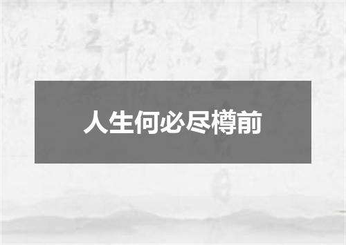 人生何必尽樽前