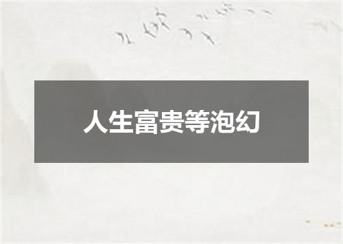人生富贵等泡幻