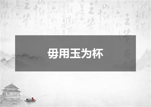 毋用玉为杯
