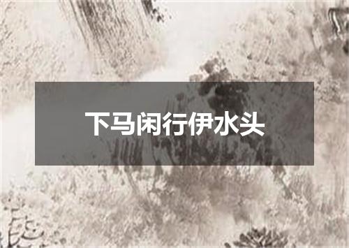 下马闲行伊水头