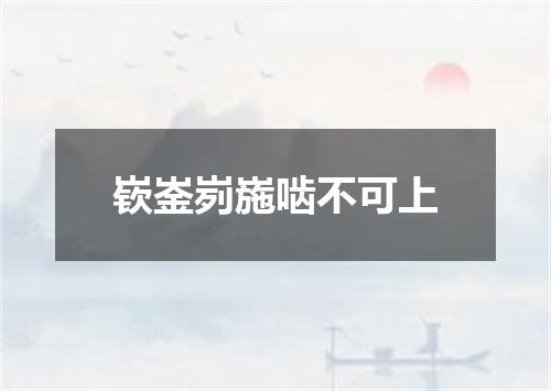 嵚崟峛崺啮不可上