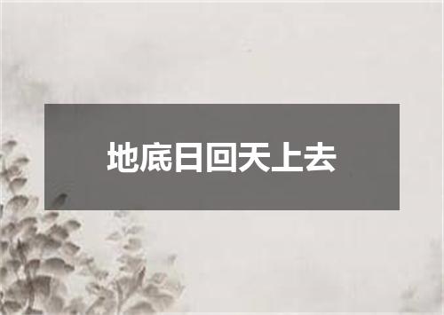 地底日回天上去