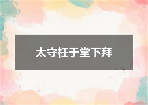 太守枉于堂下拜