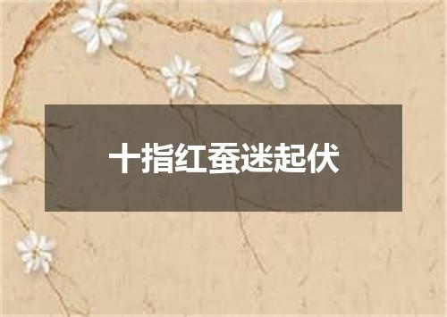 十指红蚕迷起伏