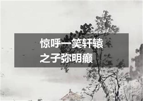 惊呼一笑轩辕之子弥明癫