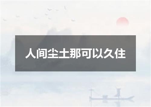 人间尘土那可以久住