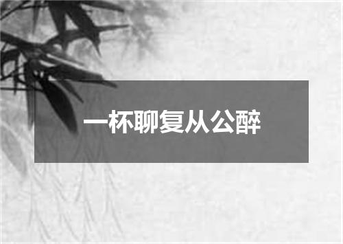 一杯聊复从公醉