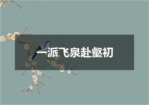一派飞泉赴壑初