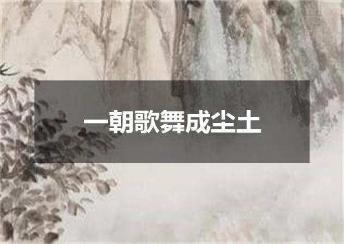 一朝歌舞成尘土