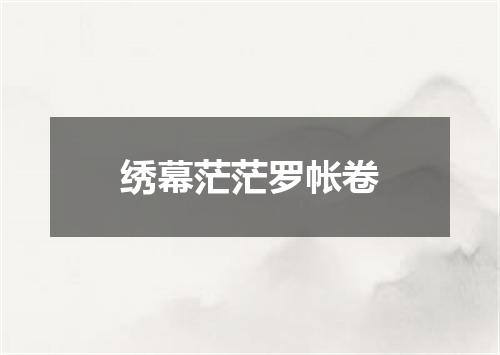 绣幕茫茫罗帐卷