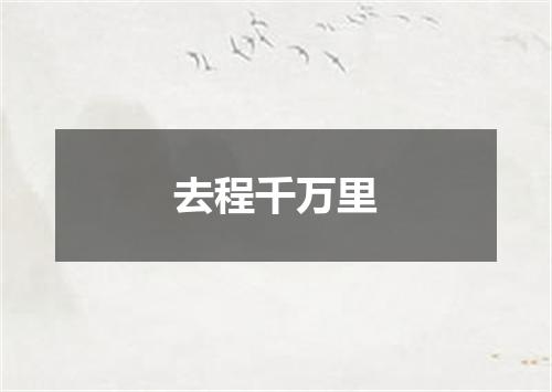 去程千万里