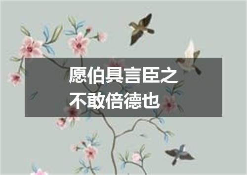 愿伯具言臣之不敢倍德也