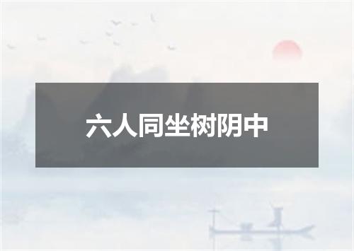 六人同坐树阴中