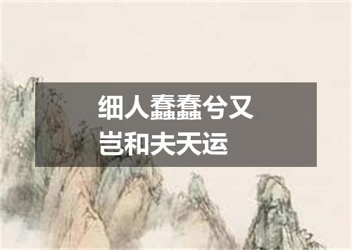细人蠢蠢兮又岂和夫天运