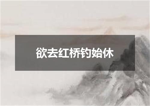欲去红桥钓始休