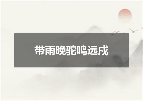 带雨晚驼鸣远戍
