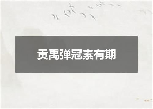 贡禹弹冠素有期