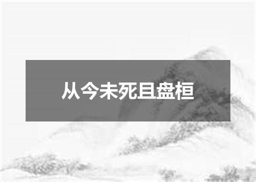 从今未死且盘桓