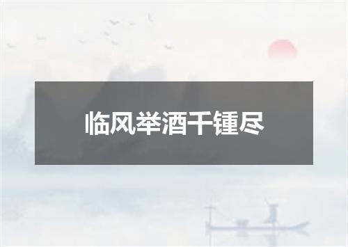 临风举酒千锺尽