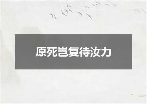 原死岂复待汝力