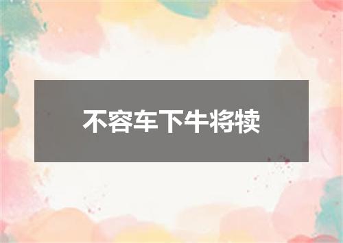 不容车下牛将犊