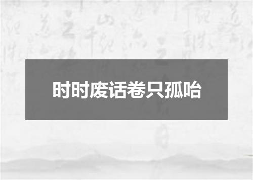 时时废话卷只孤咍