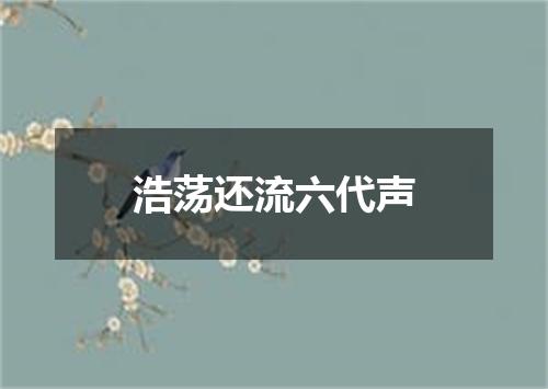 浩荡还流六代声